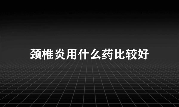 颈椎炎用什么药比较好