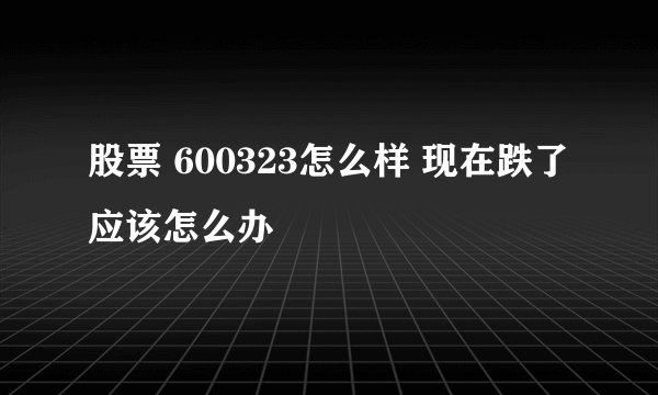股票 600323怎么样 现在跌了 应该怎么办