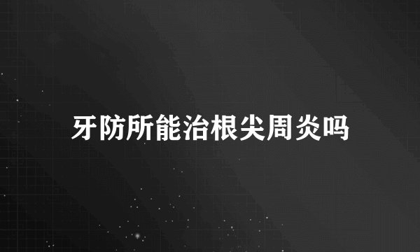 牙防所能治根尖周炎吗