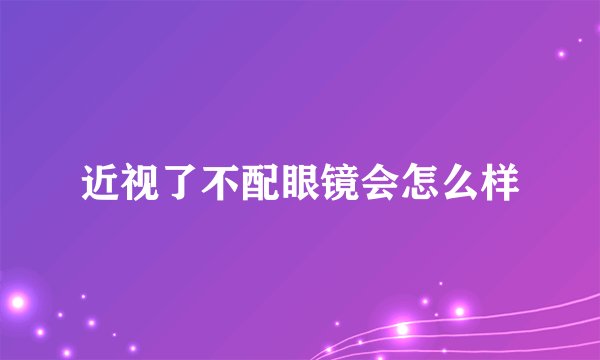 近视了不配眼镜会怎么样