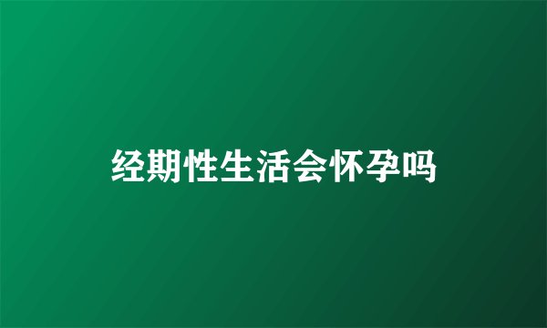 经期性生活会怀孕吗