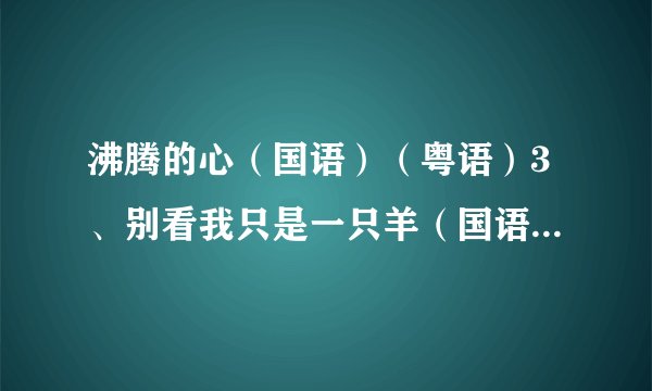 沸腾的心（国语）（粤语）3、别看我只是一只羊（国语）（粤语）（杨沛宜）2、奇思妙想喜羊羊3、小时候...