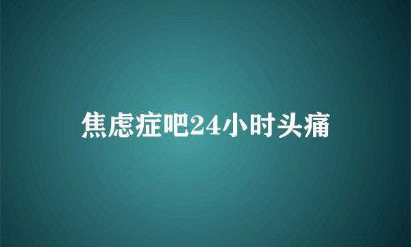 焦虑症吧24小时头痛