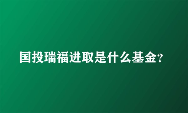 国投瑞福进取是什么基金？
