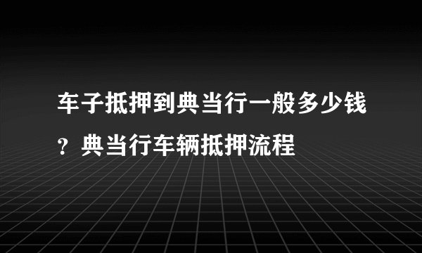 车子抵押到典当行一般多少钱？典当行车辆抵押流程