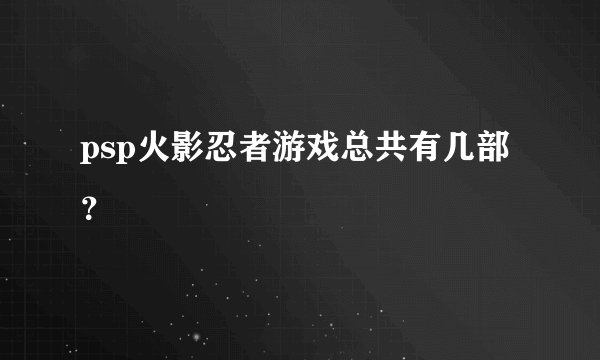 psp火影忍者游戏总共有几部？