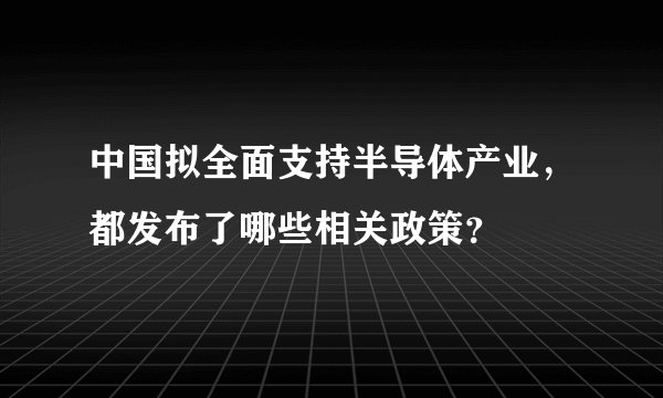 中国拟全面支持半导体产业,都发布了哪些相关政策?