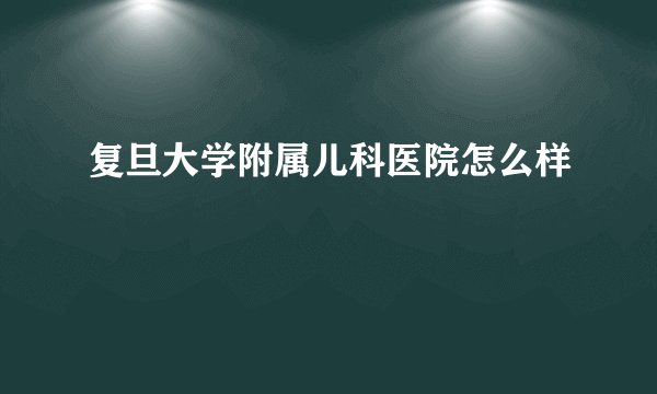 复旦大学附属儿科医院怎么样