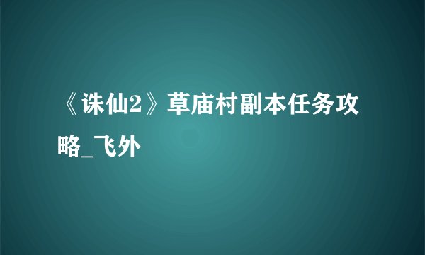 《诛仙2》草庙村副本任务攻略_飞外