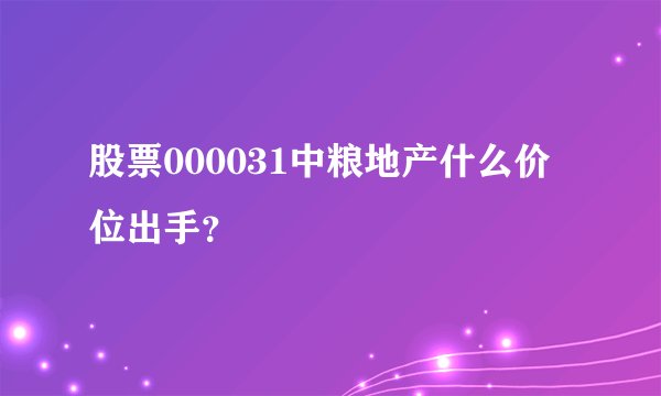 股票000031中粮地产什么价位出手？