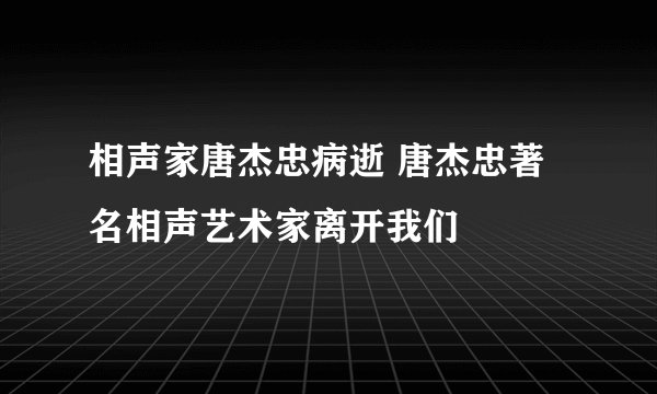 相声家唐杰忠病逝 唐杰忠著名相声艺术家离开我们