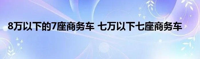8万以下的7座商务车 七万以下七座商务车