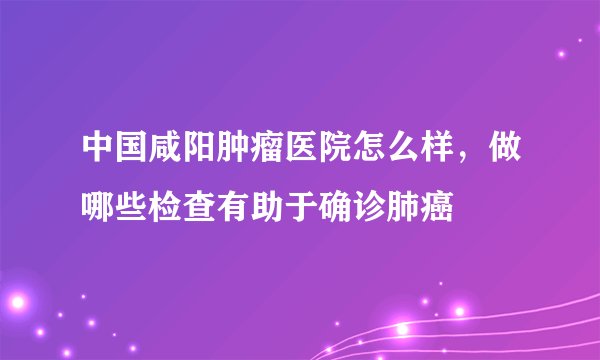 中国咸阳肿瘤医院怎么样，做哪些检查有助于确诊肺癌