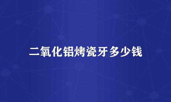 二氧化铝烤瓷牙多少钱
