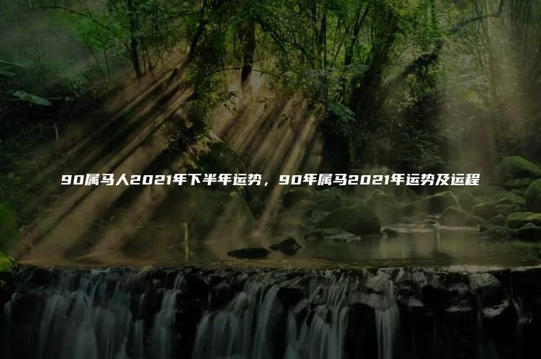 90属马人2021年下半年运势，90年属马2021年运势及运程