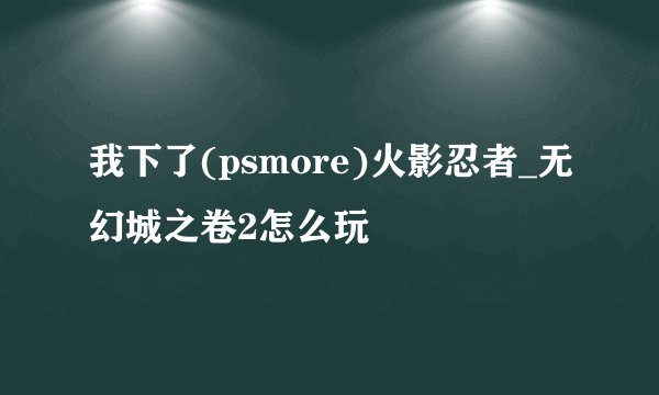 我下了(psmore)火影忍者_无幻城之卷2怎么玩