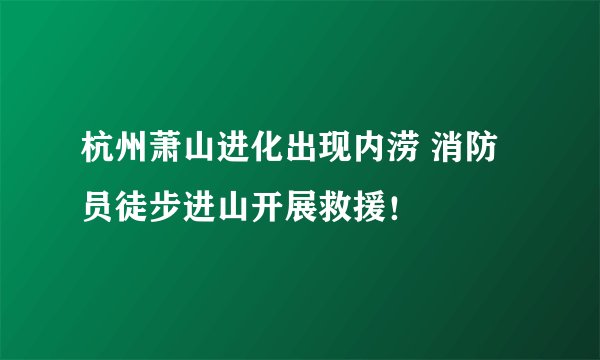 杭州萧山进化出现内涝 消防员徒步进山开展救援！