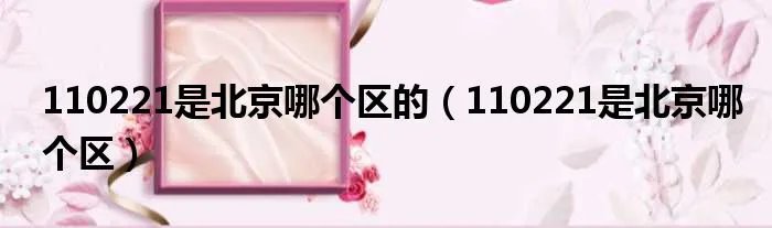 110221是北京哪个区的(110221是北京哪个区)