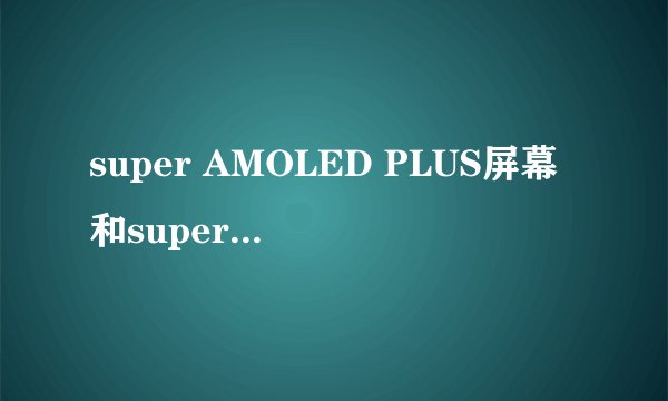 super AMOLED PLUS屏幕和super AMOLED区别在哪里