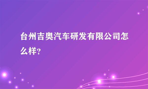 台州吉奥汽车研发有限公司怎么样？