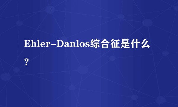 Ehler-Danlos综合征是什么？