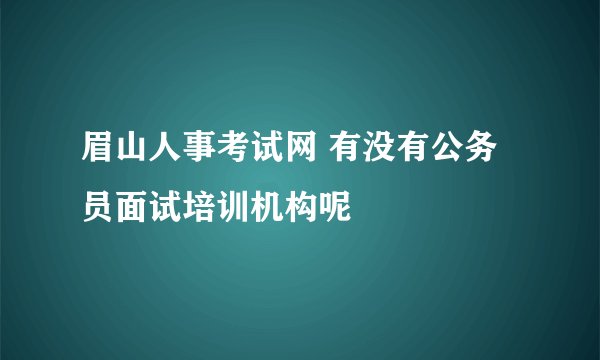 眉山人事考试网 有没有公务员面试培训机构呢