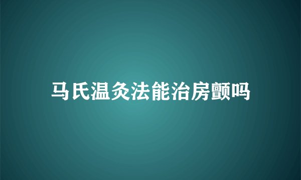 马氏温灸法能治房颤吗
