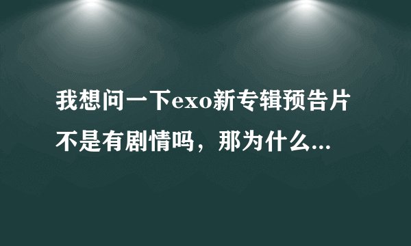 我想问一下exo新专辑预告片不是有剧情吗，那为什么公开的mv没有啊，，我还听别人说还会公开一个剧情MV