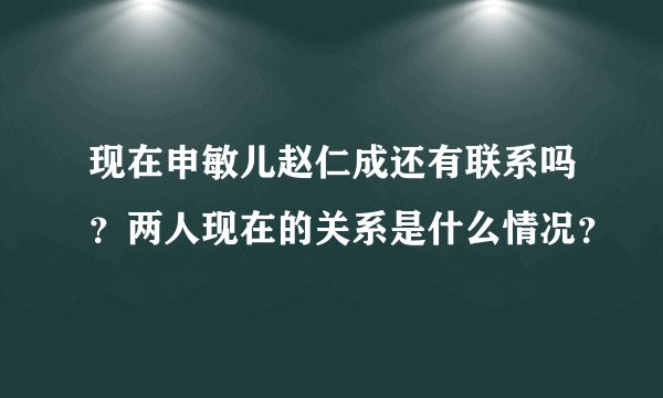 现在申敏儿赵仁成还有联系吗？两人现在的关系是什么情况？