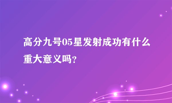 高分九号05星发射成功有什么重大意义吗？