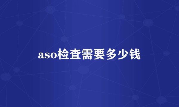 aso检查需要多少钱