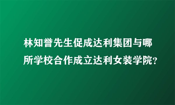 林知誉先生促成达利集团与哪所学校合作成立达利女装学院？