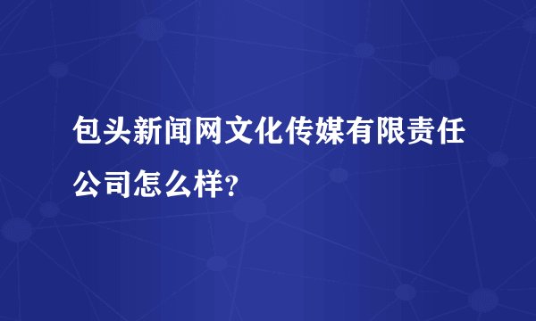 包头新闻网文化传媒有限责任公司怎么样？