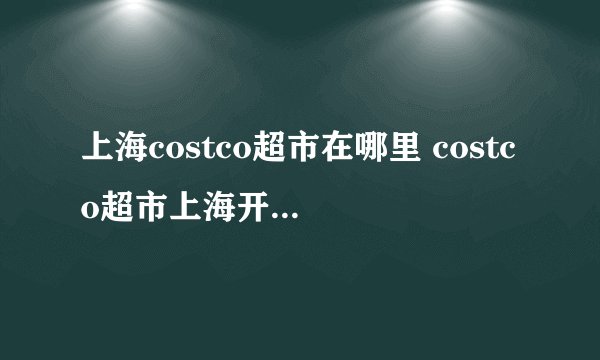 上海costco超市在哪里 costco超市上海开业时间+地址+交通
