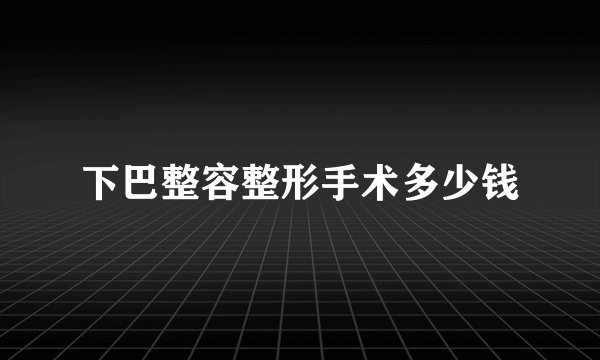 下巴整容整形手术多少钱