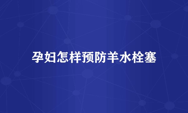 孕妇怎样预防羊水栓塞