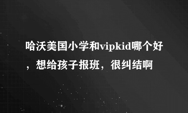 哈沃美国小学和vipkid哪个好，想给孩子报班，很纠结啊