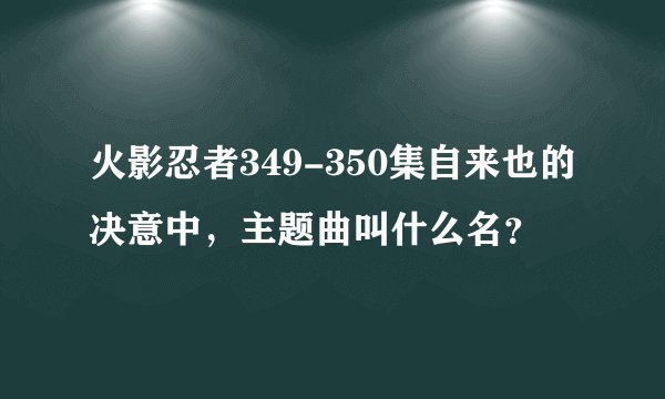 火影忍者349-350集自来也的决意中，主题曲叫什么名？