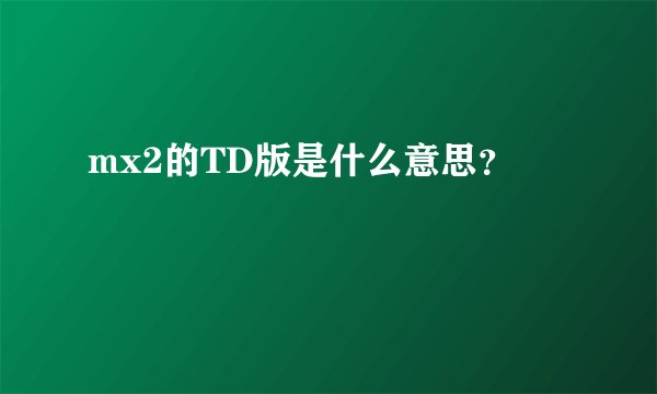mx2的TD版是什么意思？