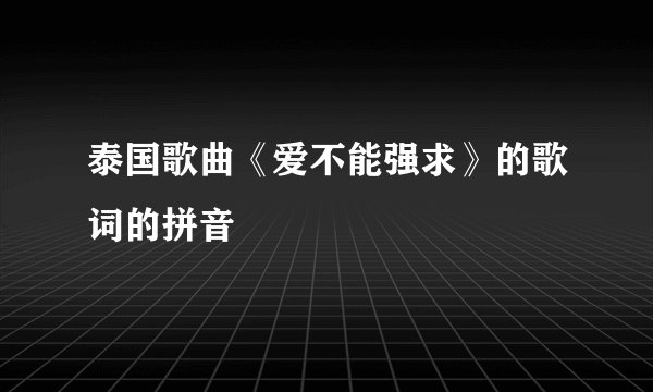 泰国歌曲《爱不能强求》的歌词的拼音
