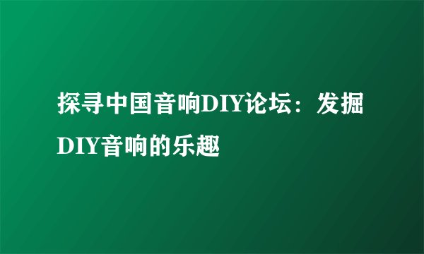 探寻中国音响DIY论坛：发掘DIY音响的乐趣