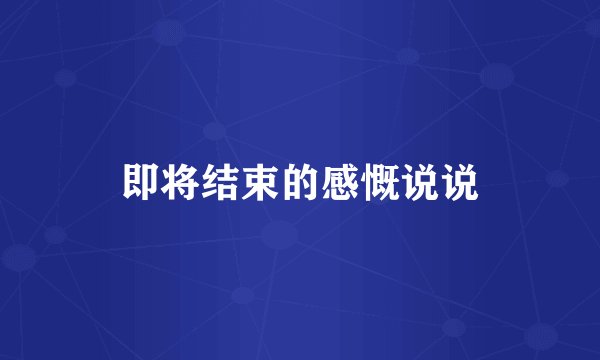 即将结束的感慨说说