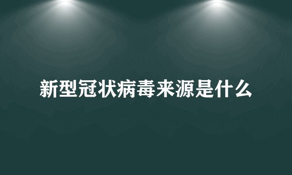 新型冠状病毒来源是什么
