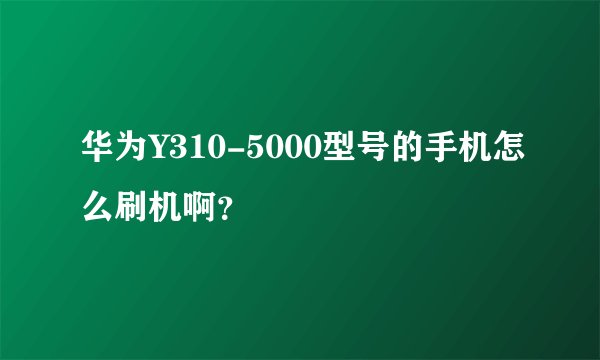 华为Y310-5000型号的手机怎么刷机啊？