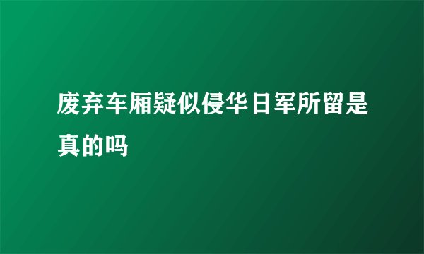 废弃车厢疑似侵华日军所留是真的吗