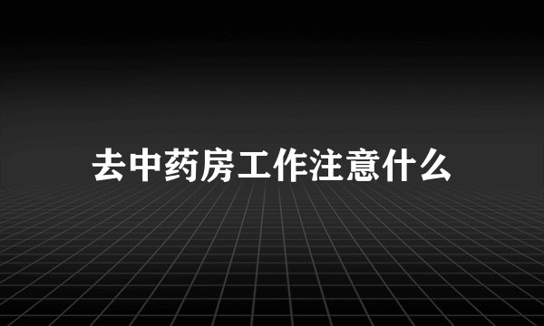 去中药房工作注意什么