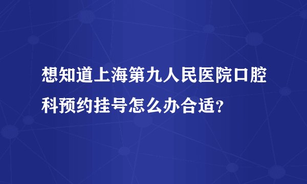 想知道上海第九人民医院口腔科预约挂号怎么办合适？