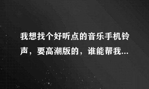 我想找个好听点的音乐手机铃声，要高潮版的，谁能帮我推荐几个呢，不好搞笑之类的，要好听的音乐。