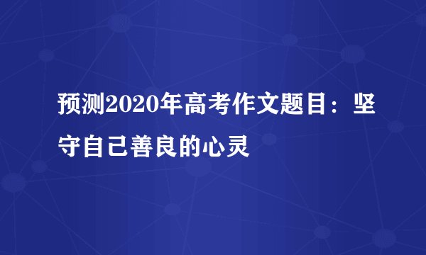 预测2020年高考作文题目：坚守自己善良的心灵