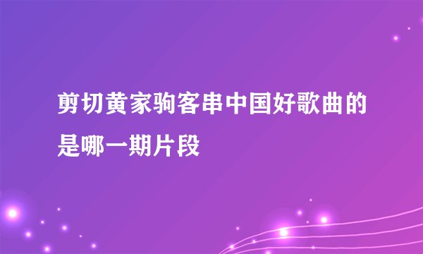 剪切黄家驹客串中国好歌曲的是哪一期片段